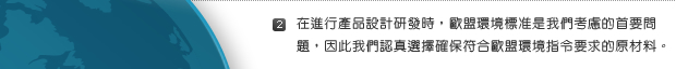 2. 在進行產品設計研發時，歐盟環境標準是我們考慮的首要問題，因此我們認真選擇確保符合歐盟環境指令要求的原材料。